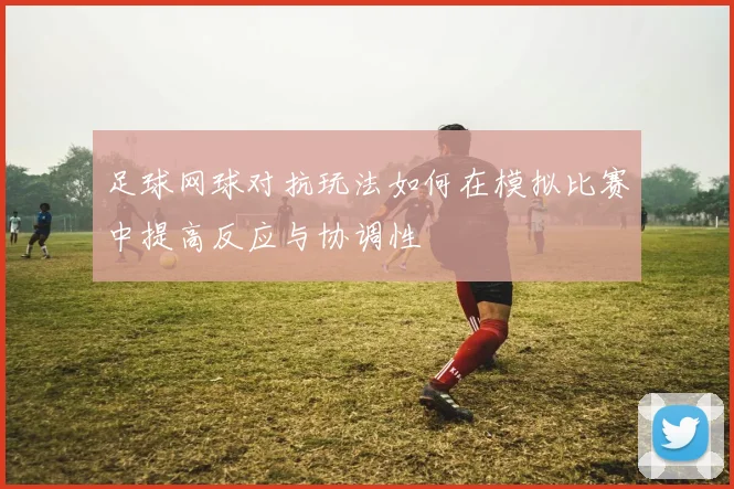 足球网球对抗玩法如何在模拟比赛中提高反应与协调性