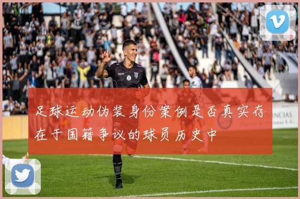 足球运动伪装身份案例是否真实存在于国籍争议的球员历史中