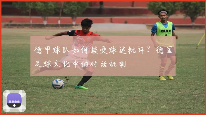 德甲球队如何接受球迷批评？德国足球文化中的对话机制