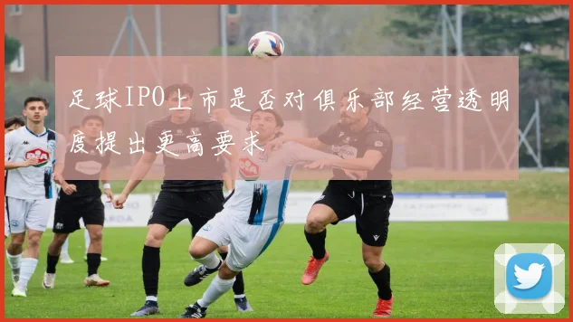 足球IPO上市是否对俱乐部经营透明度提出更高要求