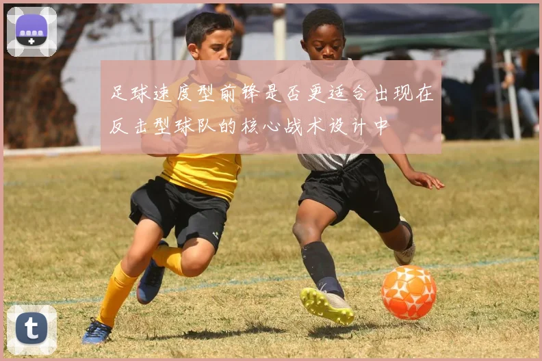足球速度型前锋是否更适合出现在反击型球队的核心战术设计中