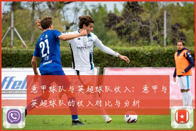 意甲球队与英超球队收入：意甲与英超球队的收入对比与分析