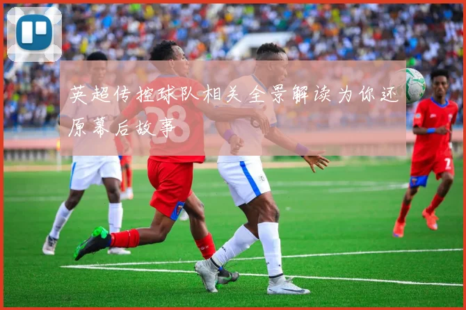 英超传控球队相关全景解读为你还原幕后故事