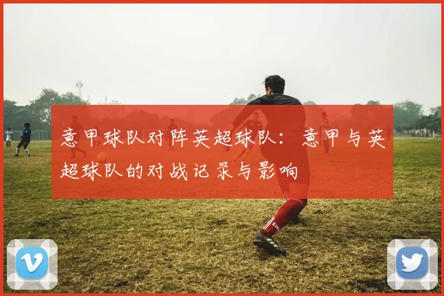 意甲球队对阵英超球队：意甲与英超球队的对战记录与影响