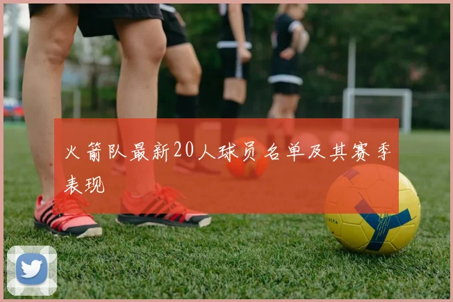 火箭队最新20人球员名单及其赛季表现