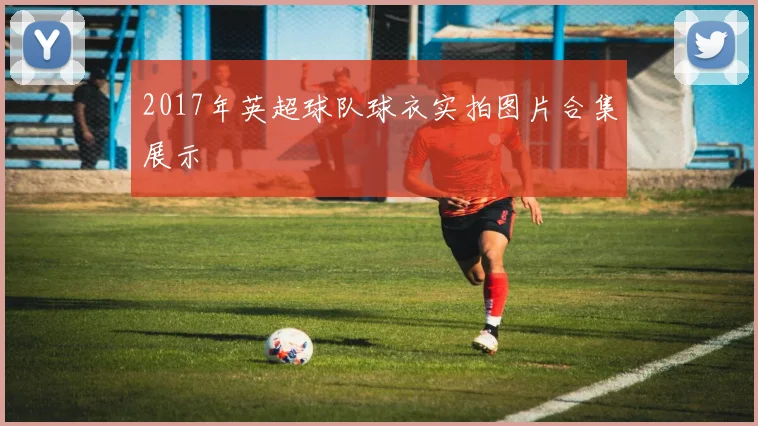 2017年英超球队球衣实拍图片合集展示