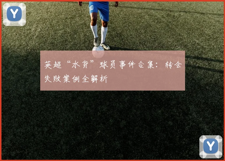 英超“水货”球员事件合集：转会失败案例全解析