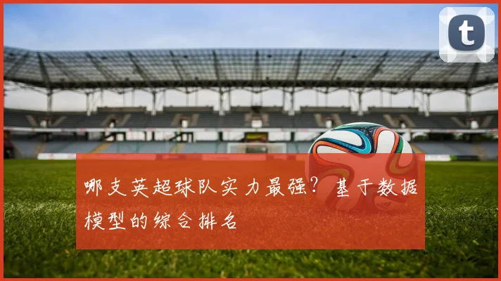 哪支英超球队实力最强？基于数据模型的综合排名